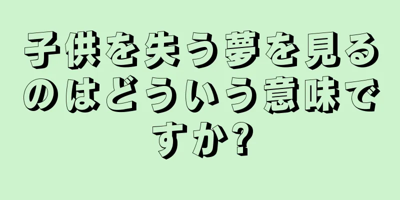 子供を失う夢を見るのはどういう意味ですか?