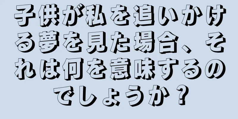子供が私を追いかける夢を見た場合、それは何を意味するのでしょうか？