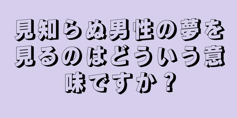 見知らぬ男性の夢を見るのはどういう意味ですか？