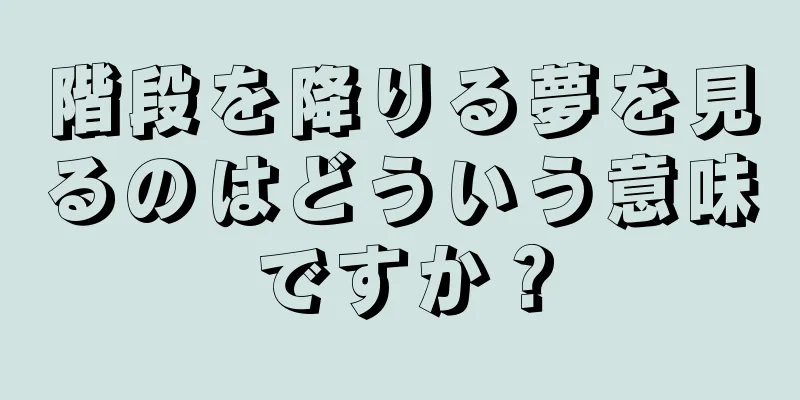 階段を降りる夢を見るのはどういう意味ですか？