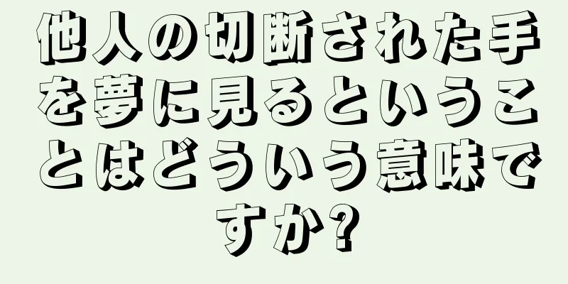 他人の切断された手を夢に見るということはどういう意味ですか?