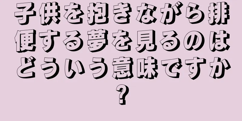 子供を抱きながら排便する夢を見るのはどういう意味ですか?