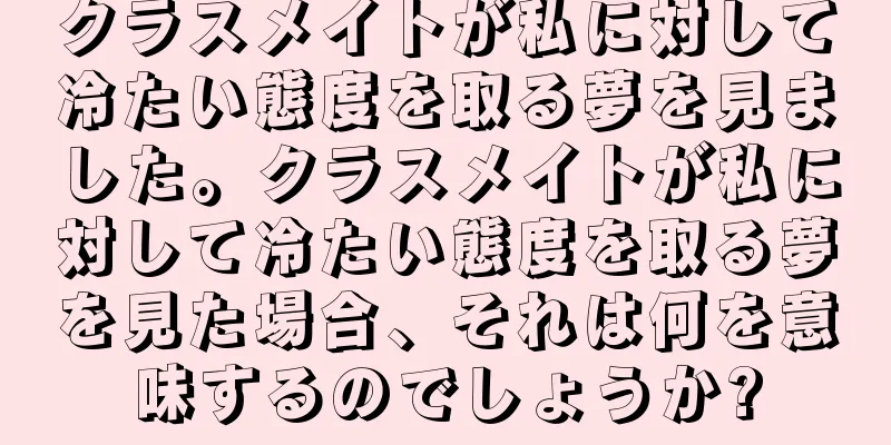 クラスメイトが私に対して冷たい態度を取る夢を見ました。クラスメイトが私に対して冷たい態度を取る夢を見た場合、それは何を意味するのでしょうか?