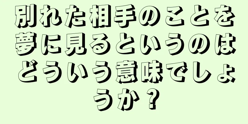 別れた相手のことを夢に見るというのはどういう意味でしょうか？