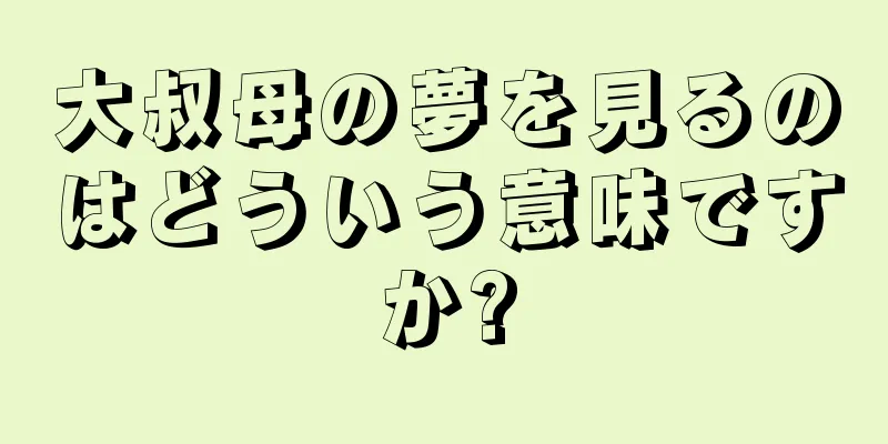 大叔母の夢を見るのはどういう意味ですか?