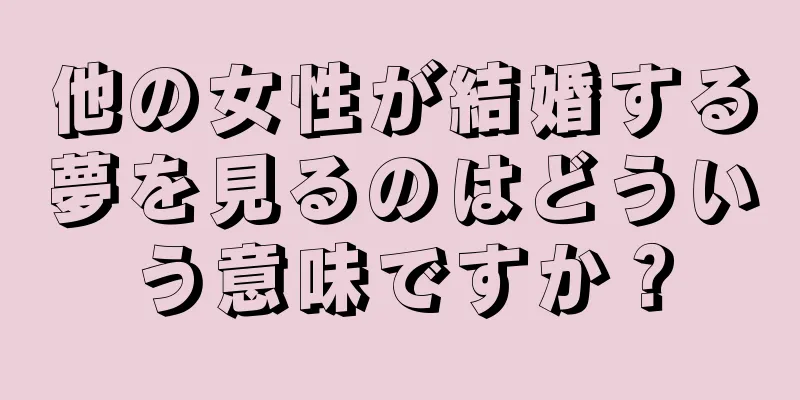 他の女性が結婚する夢を見るのはどういう意味ですか？