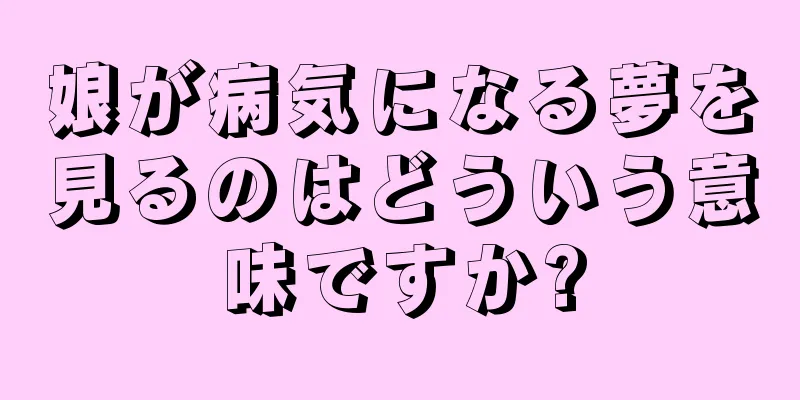 娘が病気になる夢を見るのはどういう意味ですか?