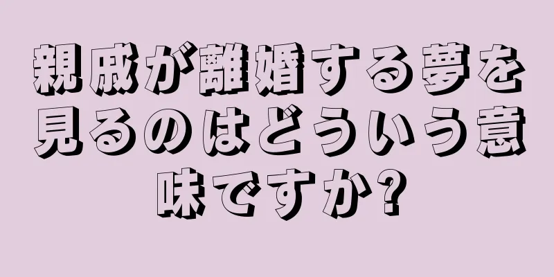 親戚が離婚する夢を見るのはどういう意味ですか?