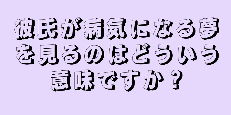 彼氏が病気になる夢を見るのはどういう意味ですか？
