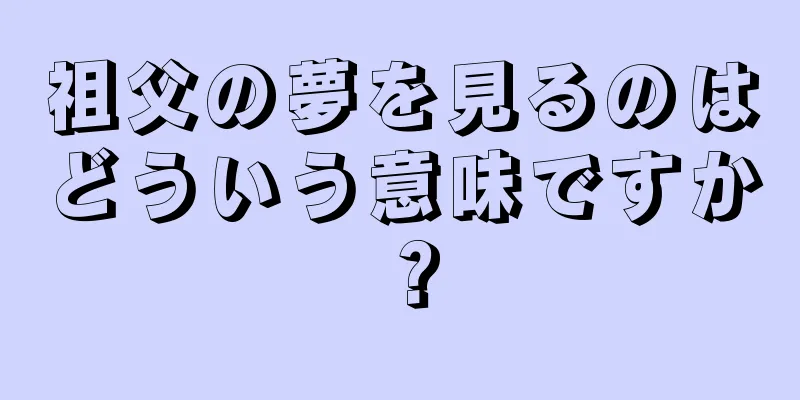 祖父の夢を見るのはどういう意味ですか？