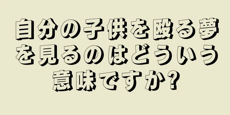 自分の子供を殴る夢を見るのはどういう意味ですか?