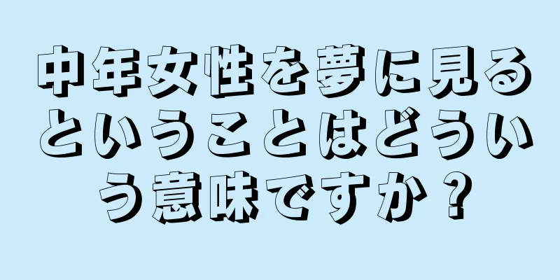 中年女性を夢に見るということはどういう意味ですか？