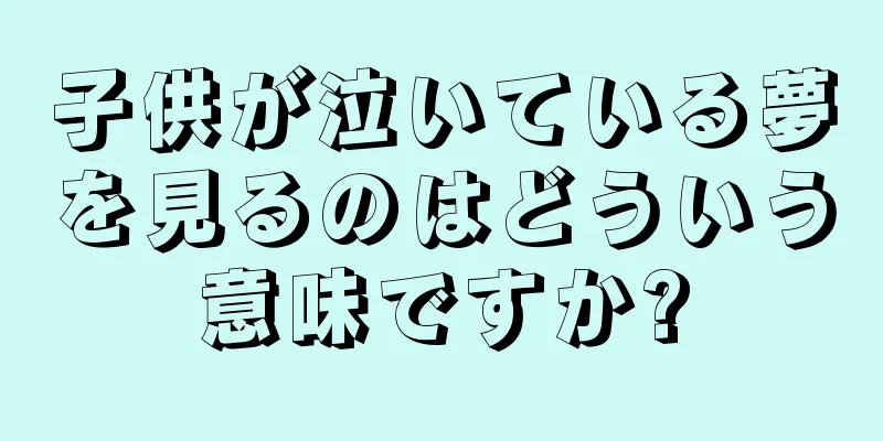 子供が泣いている夢を見るのはどういう意味ですか?