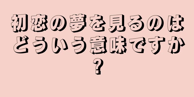 初恋の夢を見るのはどういう意味ですか?