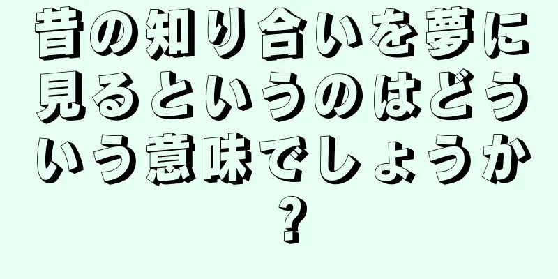 昔の知り合いを夢に見るというのはどういう意味でしょうか？