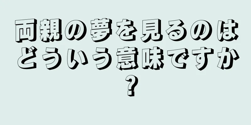 両親の夢を見るのはどういう意味ですか？