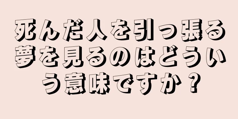 死んだ人を引っ張る夢を見るのはどういう意味ですか？