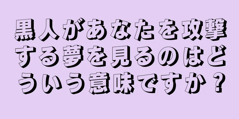 黒人があなたを攻撃する夢を見るのはどういう意味ですか？