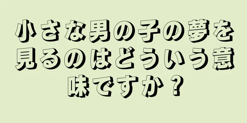 小さな男の子の夢を見るのはどういう意味ですか？