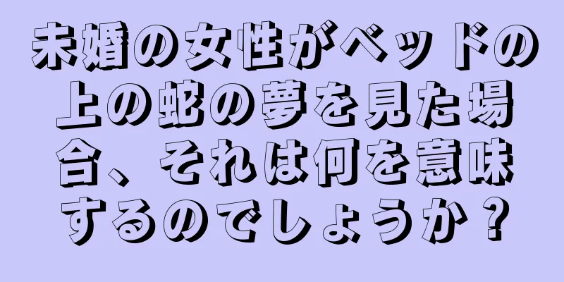 未婚の女性がベッドの上の蛇の夢を見た場合、それは何を意味するのでしょうか？