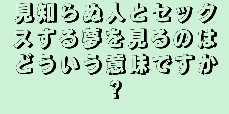 見知らぬ人とセックスする夢を見るのはどういう意味ですか?