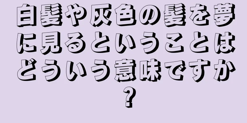 白髪や灰色の髪を夢に見るということはどういう意味ですか？