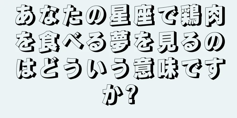 あなたの星座で鶏肉を食べる夢を見るのはどういう意味ですか?