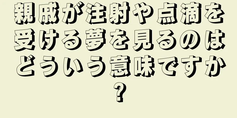 親戚が注射や点滴を受ける夢を見るのはどういう意味ですか?