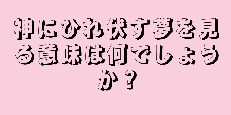 神にひれ伏す夢を見る意味は何でしょうか？