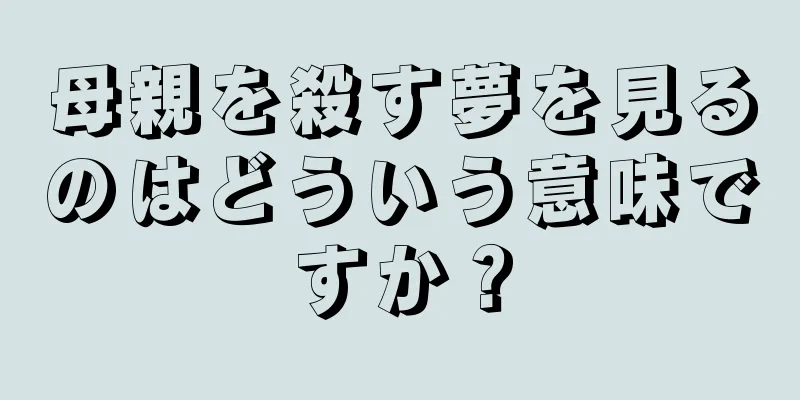 母親を殺す夢を見るのはどういう意味ですか？