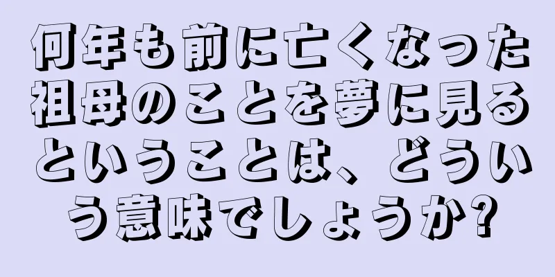 何年も前に亡くなった祖母のことを夢に見るということは、どういう意味でしょうか?