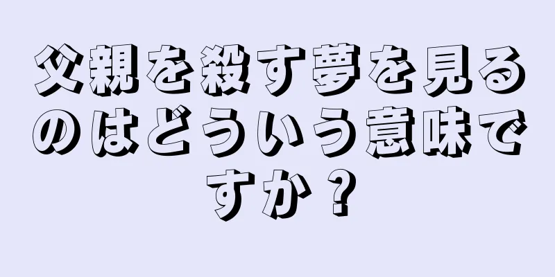 父親を殺す夢を見るのはどういう意味ですか？