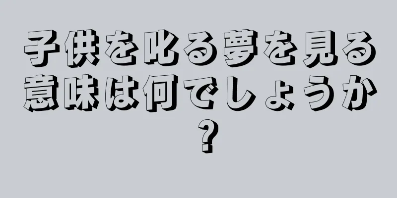 子供を叱る夢を見る意味は何でしょうか？
