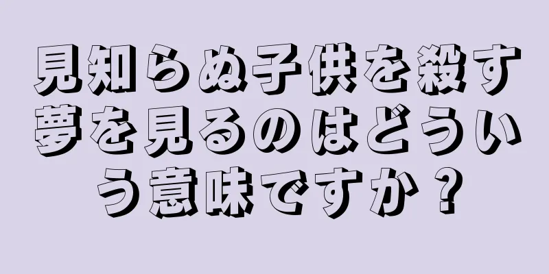 見知らぬ子供を殺す夢を見るのはどういう意味ですか？