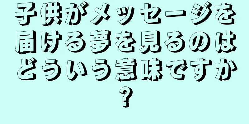 子供がメッセージを届ける夢を見るのはどういう意味ですか?