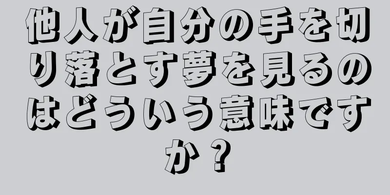 他人が自分の手を切り落とす夢を見るのはどういう意味ですか？