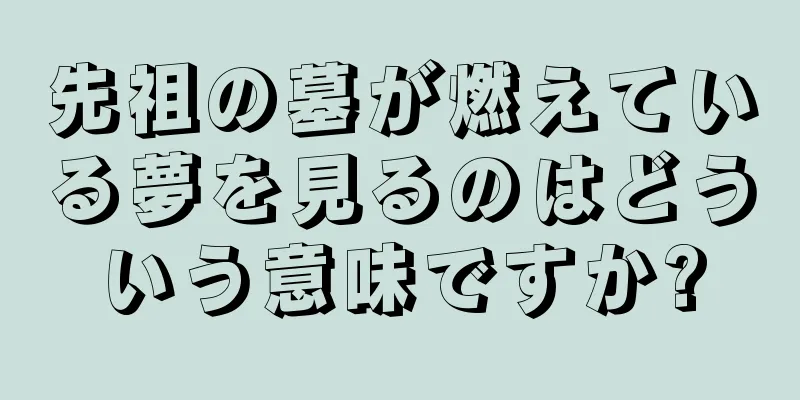 先祖の墓が燃えている夢を見るのはどういう意味ですか?