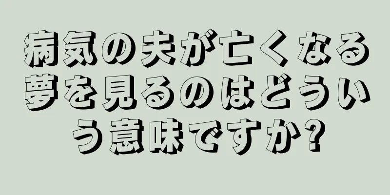 病気の夫が亡くなる夢を見るのはどういう意味ですか?
