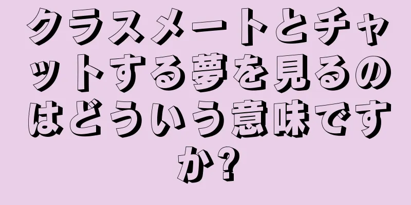 クラスメートとチャットする夢を見るのはどういう意味ですか?