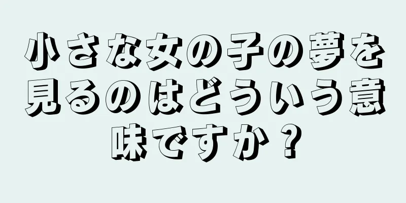 小さな女の子の夢を見るのはどういう意味ですか？