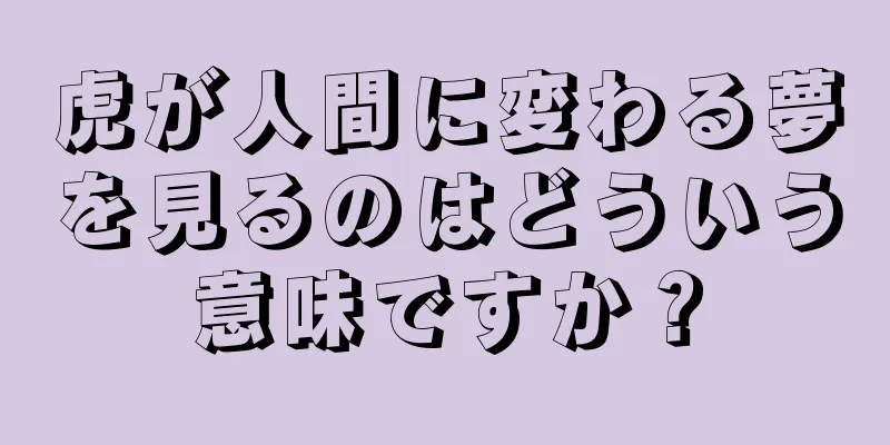 虎が人間に変わる夢を見るのはどういう意味ですか？