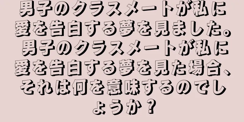 男子のクラスメートが私に愛を告白する夢を見ました。 男子のクラスメートが私に愛を告白する夢を見た場合、それは何を意味するのでしょうか？