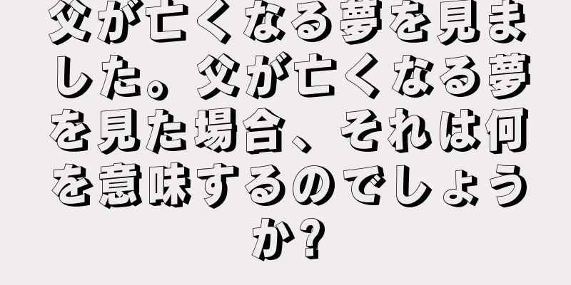 父が亡くなる夢を見ました。父が亡くなる夢を見た場合、それは何を意味するのでしょうか?