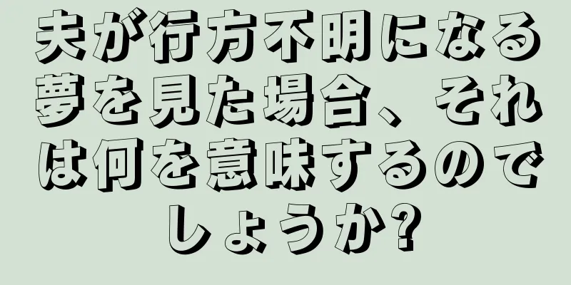 夫が行方不明になる夢を見た場合、それは何を意味するのでしょうか?