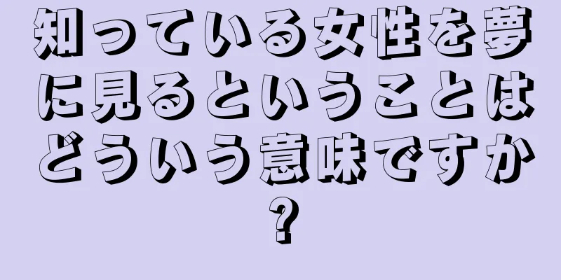 知っている女性を夢に見るということはどういう意味ですか?