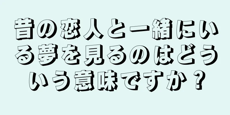 昔の恋人と一緒にいる夢を見るのはどういう意味ですか？