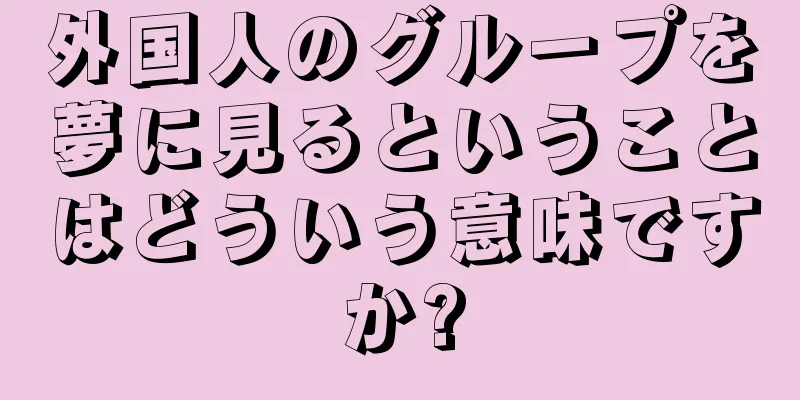 外国人のグループを夢に見るということはどういう意味ですか?