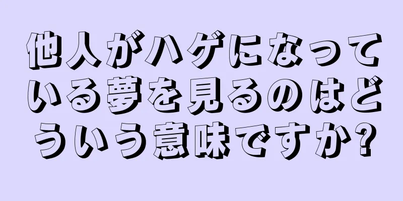 他人がハゲになっている夢を見るのはどういう意味ですか?