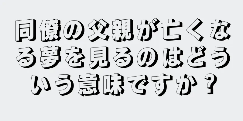 同僚の父親が亡くなる夢を見るのはどういう意味ですか？