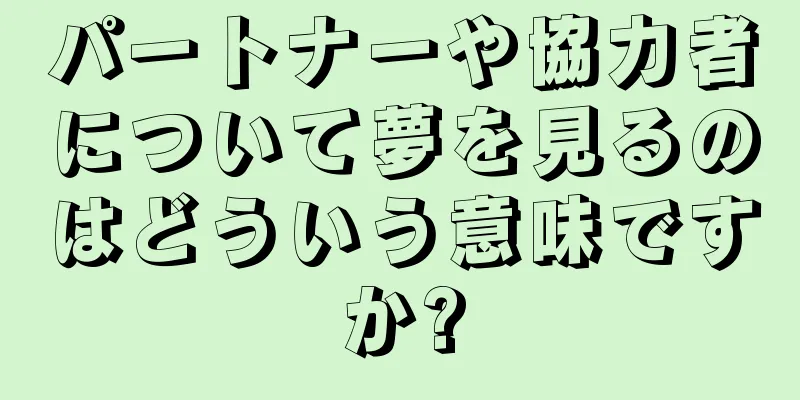 パートナーや協力者について夢を見るのはどういう意味ですか?